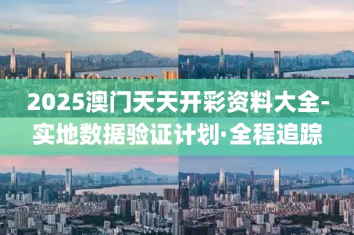2025澳門天天開彩資料大全-實地數(shù)據(jù)驗證計劃·全程追蹤