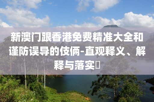 新澳門跟香港免費精準(zhǔn)大全和謹(jǐn)防誤導(dǎo)的伎倆-直觀釋義、解釋與落實?