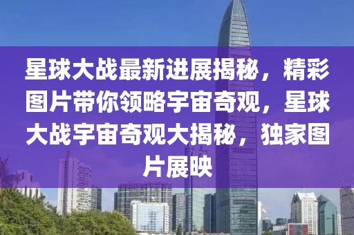 星球大戰(zhàn)最新進(jìn)展揭秘，精彩圖片帶你領(lǐng)略宇宙奇觀，星球大戰(zhàn)宇宙奇觀大揭秘，獨(dú)家圖片展映