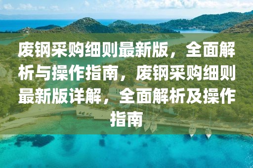 廢鋼采購細則最新版，全面解析與操作指南，廢鋼采購細則最新版詳解，全面解析及操作指南