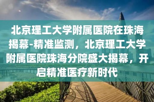 北京理工大學附屬醫(yī)院在珠海揭幕-精準監(jiān)測，北京理工大學附屬醫(yī)院珠海分院盛大揭幕，開啟精準醫(yī)療新時代