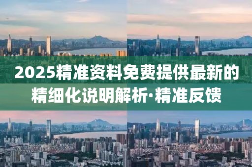 2025精準(zhǔn)資料免費(fèi)提供最新的精細(xì)化說明解析·精準(zhǔn)反饋