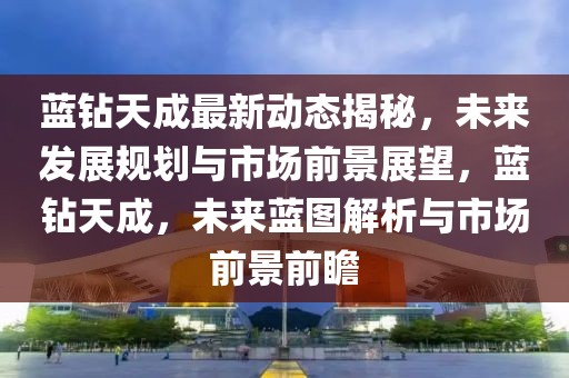 藍(lán)鉆天成最新動態(tài)揭秘，未來發(fā)展規(guī)劃與市場前景展望，藍(lán)鉆天成，未來藍(lán)圖解析與市場前景前瞻