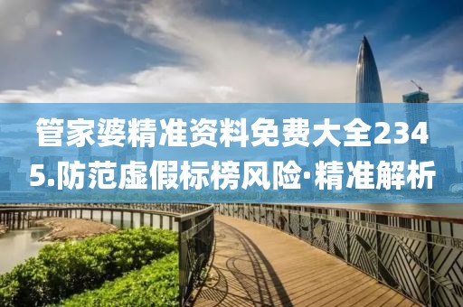 管家婆精準(zhǔn)資料免費(fèi)大全2345.防范虛假標(biāo)榜風(fēng)險(xiǎn)·精準(zhǔn)解析