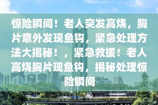 驚險瞬間！老人突發(fā)高燒，胸片意外發(fā)現(xiàn)魚鉤，緊急處理方法大揭秘！，緊急救援！老人高燒胸片現(xiàn)魚鉤，揭秘處理驚險瞬間