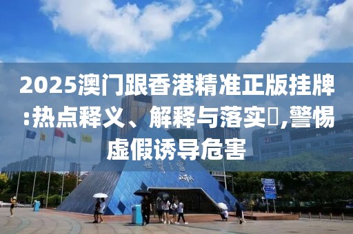 2025澳門(mén)跟香港精準(zhǔn)正版掛牌:熱點(diǎn)釋義、解釋與落實(shí)?,警惕虛假誘導(dǎo)危害