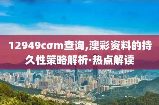 12949cσm查詢,澳彩資料的持久性策略解析·熱點(diǎn)解讀