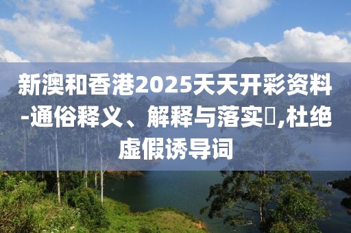 新澳和香港2025天天開彩資料-通俗釋義、解釋與落實?,杜絕虛假誘導(dǎo)詞