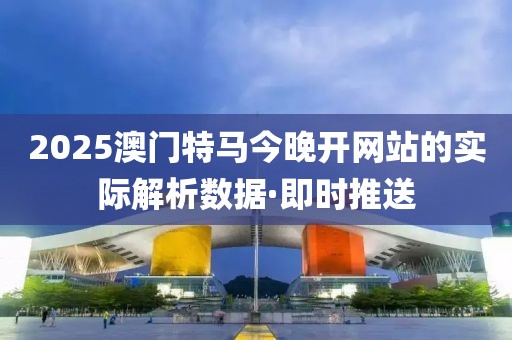 2025澳門(mén)特馬今晚開(kāi)網(wǎng)站的實(shí)際解析數(shù)據(jù)·即時(shí)推送