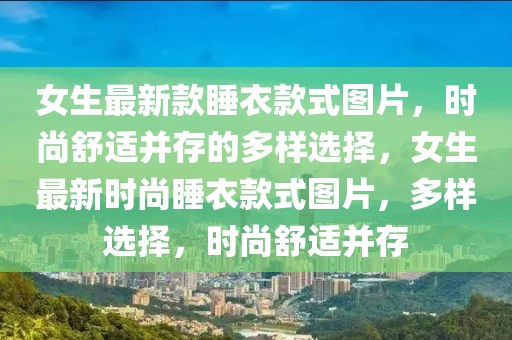 女生最新款睡衣款式圖片，時(shí)尚舒適并存的多樣選擇，女生最新時(shí)尚睡衣款式圖片，多樣選擇，時(shí)尚舒適并存