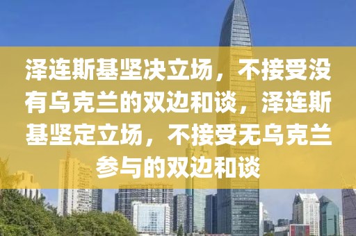澤連斯基堅決立場，不接受沒有烏克蘭的雙邊和談，澤連斯基堅定立場，不接受無烏克蘭參與的雙邊和談