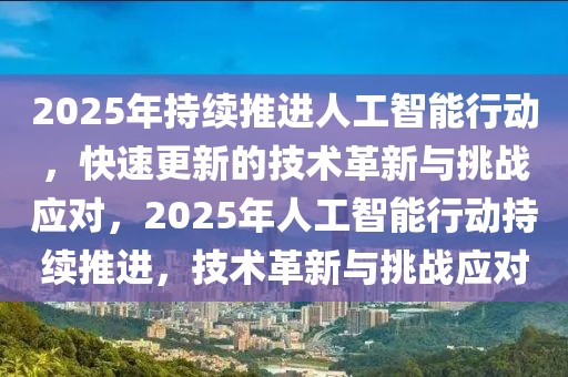 2025年持續(xù)推進人工智能行動，快速更新的技術(shù)革新與挑戰(zhàn)應(yīng)對，2025年人工智能行動持續(xù)推進，技術(shù)革新與挑戰(zhàn)應(yīng)對