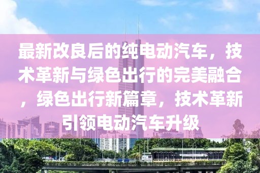 最新改良后的純電動汽車，技術(shù)革新與綠色出行的完美融合，綠色出行新篇章，技術(shù)革新引領電動汽車升級