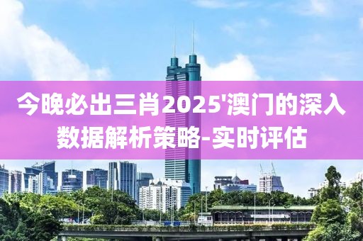 今晚必出三肖2025'澳門的深入數(shù)據(jù)解析策略-實(shí)時(shí)評(píng)估