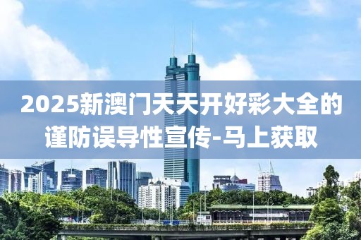 2025新澳門天天開好彩大全的謹防誤導性宣傳-馬上獲取