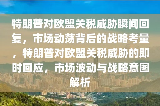 特朗普對歐盟關(guān)稅威脅瞬間回復，市場動蕩背后的戰(zhàn)略考量，特朗普對歐盟關(guān)稅威脅的即時回應(yīng)，市場波動與戰(zhàn)略意圖解析