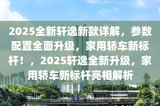 2025全新軒逸新款詳解，參數(shù)配置全面升級(jí)，家用轎車新標(biāo)桿！，2025軒逸全新升級(jí)，家用轎車新標(biāo)桿亮相解析