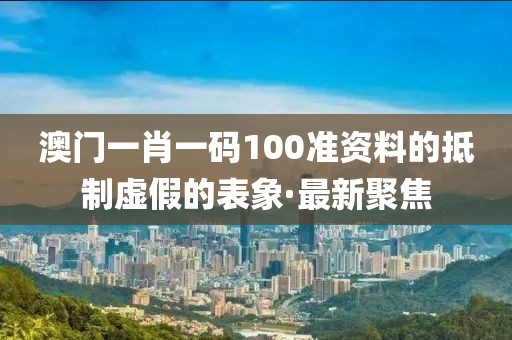 澳門一肖一碼100準(zhǔn)資料的抵制虛假的表象·最新聚焦