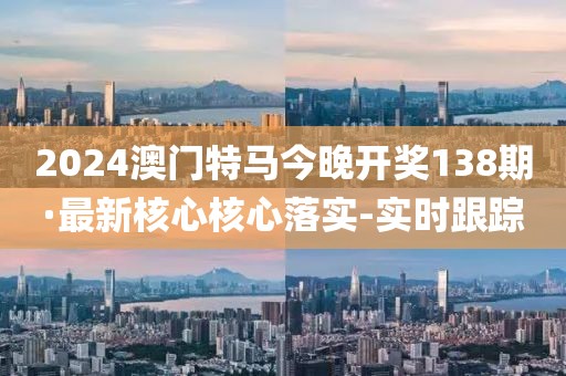 2024澳門特馬今晚開獎(jiǎng)138期·最新核心核心落實(shí)-實(shí)時(shí)跟蹤