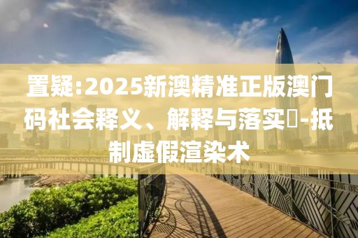 置疑:2025新澳精準(zhǔn)正版澳門碼社會(huì)釋義、解釋與落實(shí)?-抵制虛假渲染術(shù)