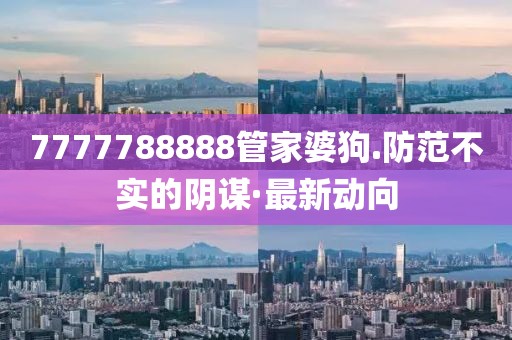 7777788888管家婆狗.防范不實的陰謀·最新動向