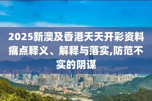 2025新澳及香港天天開彩資料痛點(diǎn)釋義、解釋與落實(shí),防范不實(shí)的陰謀