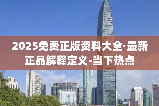 2025免費(fèi)正版資料大全·最新正品解釋定義-當(dāng)下熱點(diǎn)