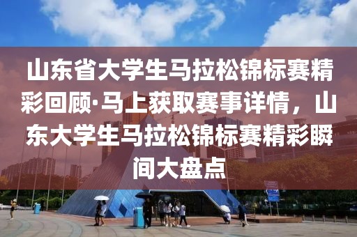 山東省大學(xué)生馬拉松錦標(biāo)賽精彩回顧·馬上獲取賽事詳情，山東大學(xué)生馬拉松錦標(biāo)賽精彩瞬間大盤點(diǎn)