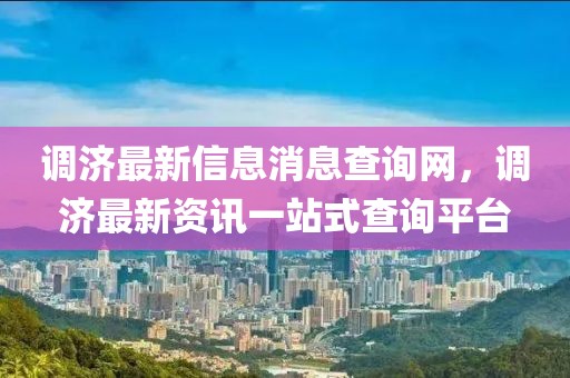 調(diào)濟最新信息消息查詢網(wǎng)，調(diào)濟最新資訊一站式查詢平臺