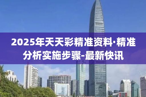 2025年天天彩精準(zhǔn)資料·精準(zhǔn)分析實(shí)施步驟-最新快訊