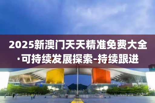 2025新澳門天天精準免費大全·可持續(xù)發(fā)展探索-持續(xù)跟進