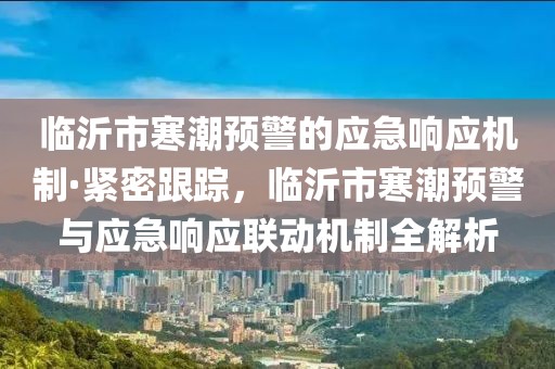臨沂市寒潮預(yù)警的應(yīng)急響應(yīng)機(jī)制·緊密跟蹤，臨沂市寒潮預(yù)警與應(yīng)急響應(yīng)聯(lián)動(dòng)機(jī)制全解析