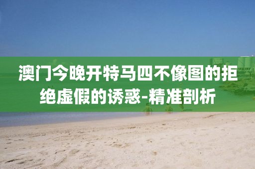 澳門今晚開特馬四不像圖的拒絕虛假的誘惑-精準(zhǔn)剖析