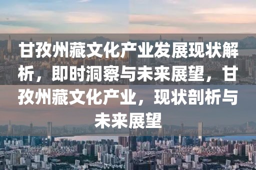 甘孜州藏文化產(chǎn)業(yè)發(fā)展現(xiàn)狀解析，即時(shí)洞察與未來(lái)展望，甘孜州藏文化產(chǎn)業(yè)，現(xiàn)狀剖析與未來(lái)展望