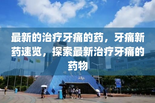 最新的治療牙痛的藥，牙痛新藥速覽，探索最新治療牙痛的藥物
