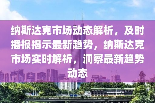 納斯達克市場動態(tài)解析，及時播報揭示最新趨勢，納斯達克市場實時解析，洞察最新趨勢動態(tài)