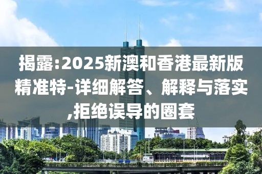 揭露:2025新澳和香港最新版精準(zhǔn)特-詳細(xì)解答、解釋與落實(shí),拒絕誤導(dǎo)的圈套