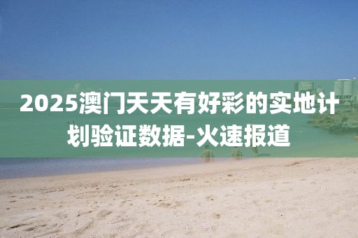 2025澳門天天有好彩的實地計劃驗證數(shù)據(jù)-火速報道