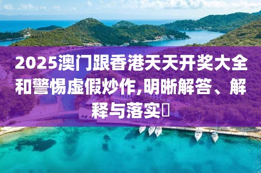 2025澳門跟香港天天開獎大全和警惕虛假炒作,明晰解答、解釋與落實?