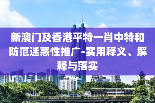 新澳門及香港平特一肖中特和防范迷惑性推廣-實(shí)用釋義、解釋與落實(shí)