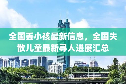 全國丟小孩最新信息，全國失散兒童最新尋人進(jìn)展匯總
