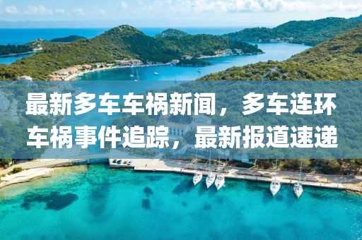最新多車車禍新聞，多車連環(huán)車禍?zhǔn)录粉?，最新?bào)道速遞