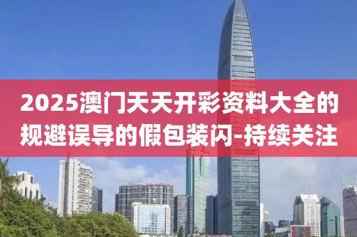 2025澳門天天開彩資料大全的規(guī)避誤導的假包裝閃-持續(xù)關(guān)注