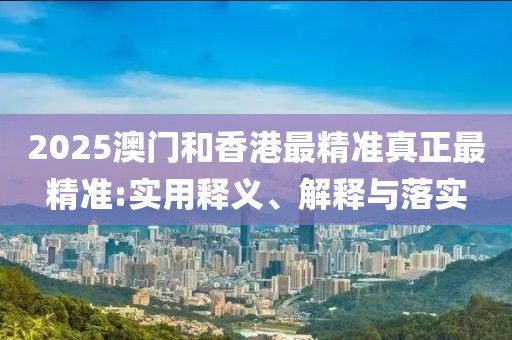2025澳門和香港最精準真正最精準:實用釋義、解釋與落實