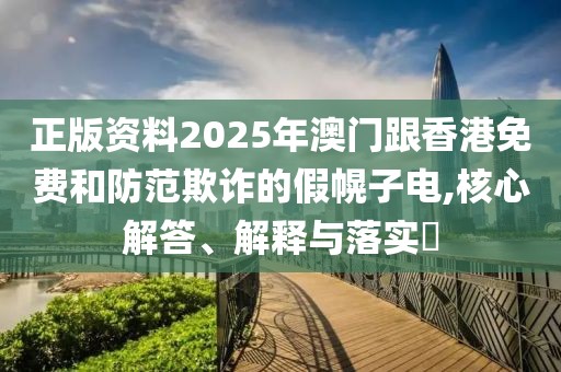 正版資料2025年澳門跟香港免費(fèi)和防范欺詐的假幌子電,核心解答、解釋與落實(shí)?