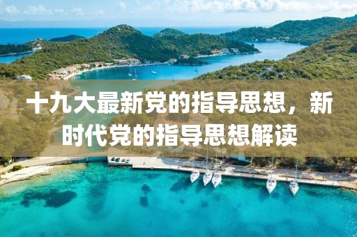 十九大最新黨的指導(dǎo)思想，新時(shí)代黨的指導(dǎo)思想解讀
