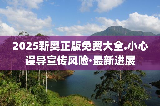 2025新奧正版免費大全.小心誤導(dǎo)宣傳風(fēng)險·最新進(jìn)展
