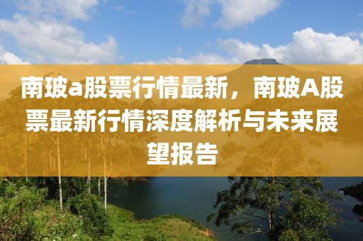 南玻a股票行情最新，南玻A股票最新行情深度解析與未來展望報(bào)告
