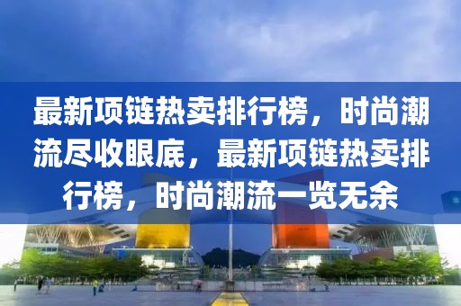 最新項鏈熱賣排行榜，時尚潮流盡收眼底，最新項鏈熱賣排行榜，時尚潮流一覽無余