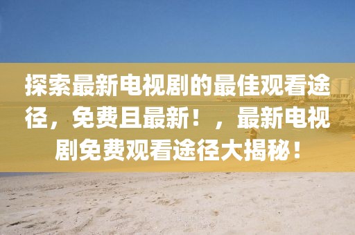 探索最新電視劇的最佳觀看途徑，免費且最新！，最新電視劇免費觀看途徑大揭秘！